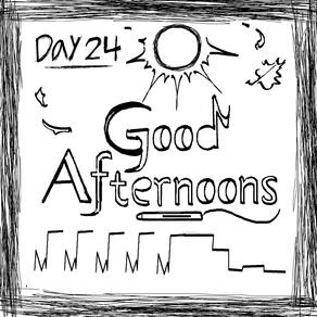 DAY 24: GOOD AFTERNOONS